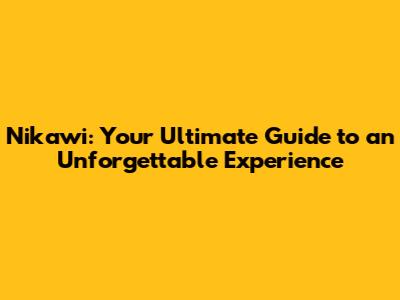Nikawi: Your Ultimate Guide to an Unforgettable Experience